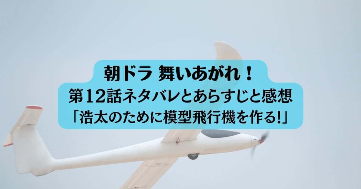 舞いあがれ!12話ネタバレとあらすじと感想｜浩太のために模型飛行機を作る！